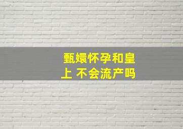 甄嬛怀孕和皇上 不会流产吗